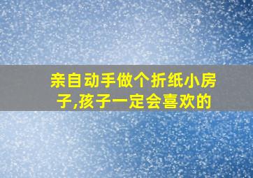 亲自动手做个折纸小房子,孩子一定会喜欢的