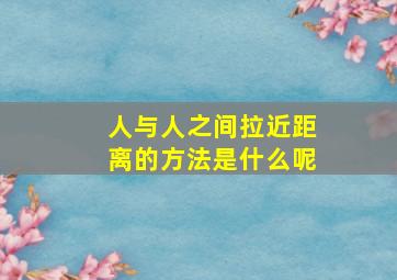 人与人之间拉近距离的方法是什么呢