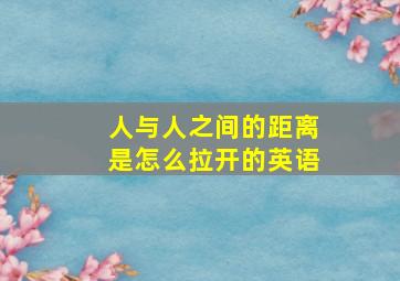 人与人之间的距离是怎么拉开的英语