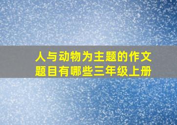 人与动物为主题的作文题目有哪些三年级上册