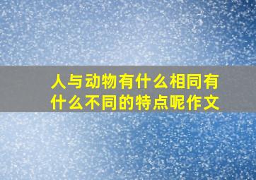 人与动物有什么相同有什么不同的特点呢作文