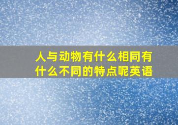 人与动物有什么相同有什么不同的特点呢英语