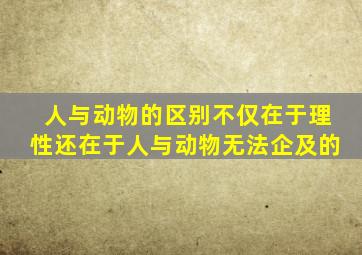 人与动物的区别不仅在于理性还在于人与动物无法企及的