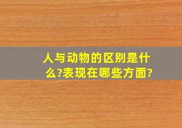 人与动物的区别是什么?表现在哪些方面?