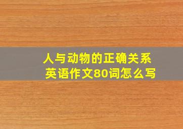 人与动物的正确关系英语作文80词怎么写