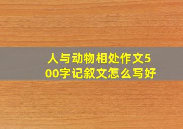 人与动物相处作文500字记叙文怎么写好