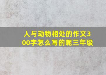 人与动物相处的作文300字怎么写的呢三年级