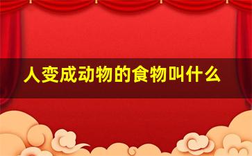 人变成动物的食物叫什么