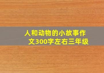 人和动物的小故事作文300字左右三年级