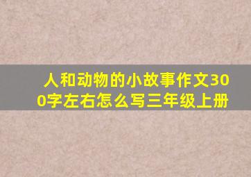 人和动物的小故事作文300字左右怎么写三年级上册