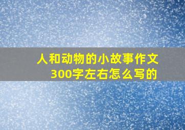 人和动物的小故事作文300字左右怎么写的