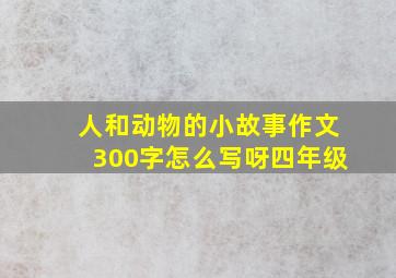 人和动物的小故事作文300字怎么写呀四年级