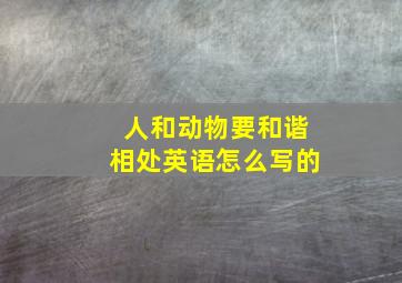 人和动物要和谐相处英语怎么写的