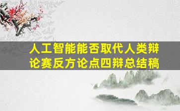 人工智能能否取代人类辩论赛反方论点四辩总结稿