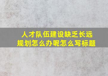 人才队伍建设缺乏长远规划怎么办呢怎么写标题