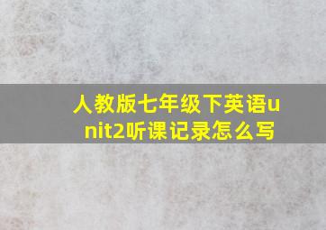 人教版七年级下英语unit2听课记录怎么写