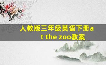 人教版三年级英语下册at the zoo教案