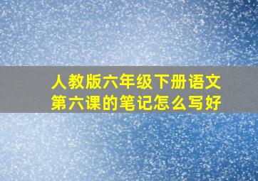 人教版六年级下册语文第六课的笔记怎么写好