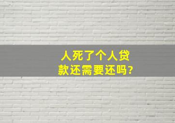 人死了个人贷款还需要还吗?