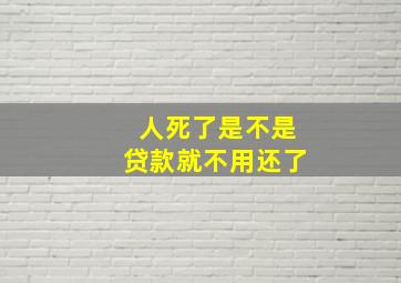 人死了是不是贷款就不用还了