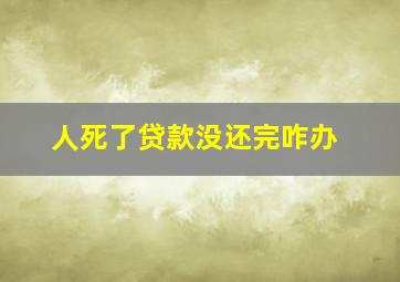 人死了贷款没还完咋办