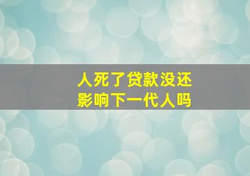 人死了贷款没还影响下一代人吗