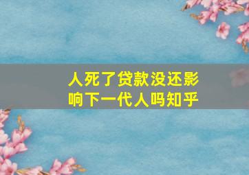 人死了贷款没还影响下一代人吗知乎