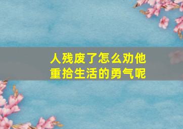 人残废了怎么劝他重拾生活的勇气呢