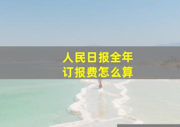 人民日报全年订报费怎么算