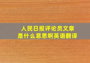 人民日报评论员文章是什么意思啊英语翻译