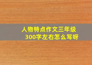 人物特点作文三年级300字左右怎么写呀