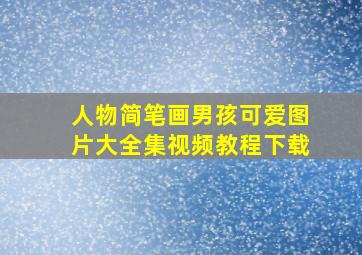 人物简笔画男孩可爱图片大全集视频教程下载