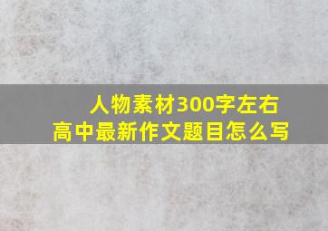 人物素材300字左右高中最新作文题目怎么写