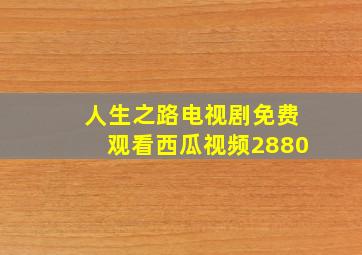 人生之路电视剧免费观看西瓜视频2880