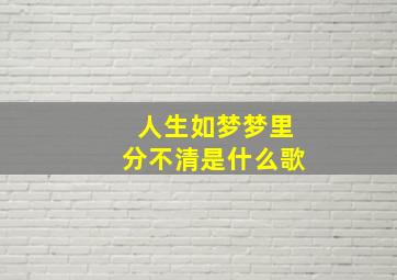 人生如梦梦里分不清是什么歌