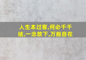 人生本过客,何必千千结,一念放下,万般自在