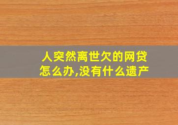 人突然离世欠的网贷怎么办,没有什么遗产