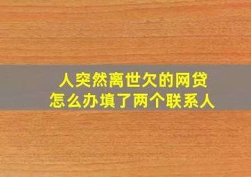 人突然离世欠的网贷怎么办填了两个联系人