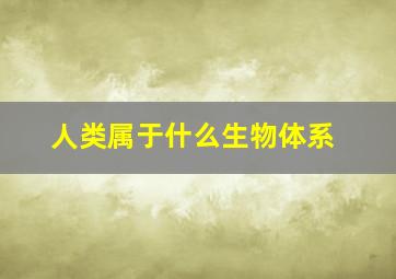 人类属于什么生物体系