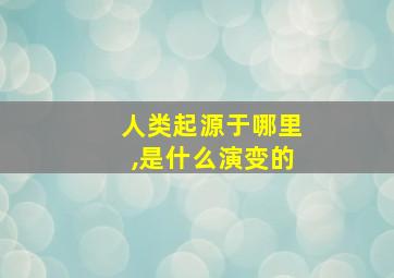 人类起源于哪里,是什么演变的