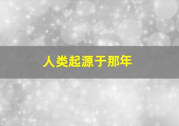 人类起源于那年