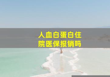 人血白蛋白住院医保报销吗