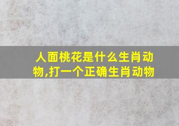 人面桃花是什么生肖动物,打一个正确生肖动物