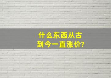 什么东西从古到今一直涨价?