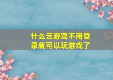 什么云游戏不用登录就可以玩游戏了