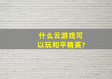 什么云游戏可以玩和平精英?