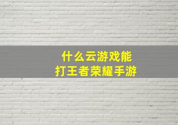 什么云游戏能打王者荣耀手游