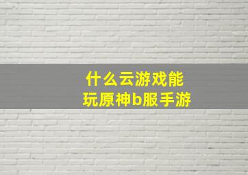 什么云游戏能玩原神b服手游