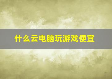 什么云电脑玩游戏便宜