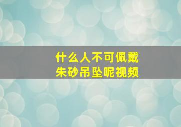 什么人不可佩戴朱砂吊坠呢视频